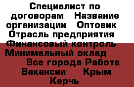 Специалист по договорам › Название организации ­ Оптовик › Отрасль предприятия ­ Финансовый контроль › Минимальный оклад ­ 30 000 - Все города Работа » Вакансии   . Крым,Керчь